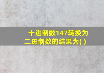 十进制数147转换为二进制数的结果为( )